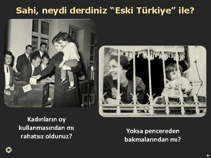 Sahi, neydi derdiniz “Eski Türkiye” ile? Kadınların oy kullanmasından mı rahatsız oldunuz? Yoksa pencereden