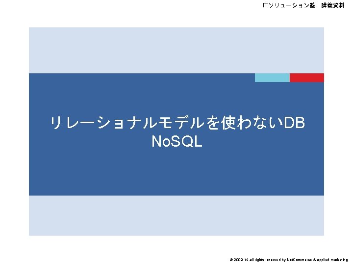 ITソリューション塾　講義資料 リレーショナルモデルを使わないDB No. SQL © 2009 -14, all rights reserved by Net. Commerce &