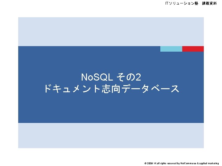 ITソリューション塾　講義資料 No. SQL その 2 ドキュメント志向データベース © 2009 -14, all rights reserved by Net.