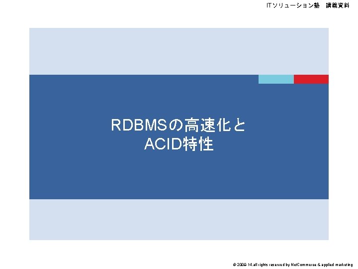 ITソリューション塾　講義資料 RDBMSの高速化と ACID特性 © 2009 -14, all rights reserved by Net. Commerce & applied