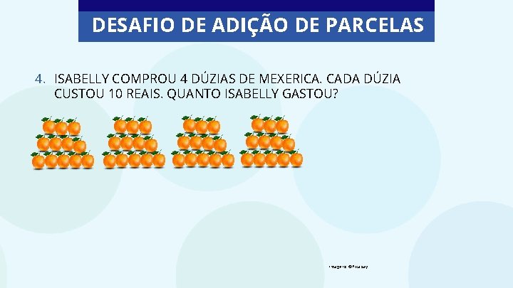 DESAFIO DE ADIÇÃO DE PARCELAS 4. ISABELLY COMPROU 4 DÚZIAS DE MEXERICA. CADA DÚZIA