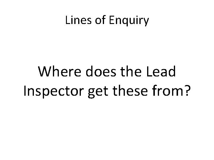 Lines of Enquiry Where does the Lead Inspector get these from? 