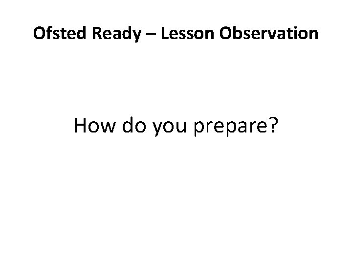 Ofsted Ready – Lesson Observation How do you prepare? 