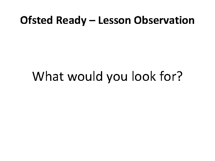 Ofsted Ready – Lesson Observation What would you look for? 