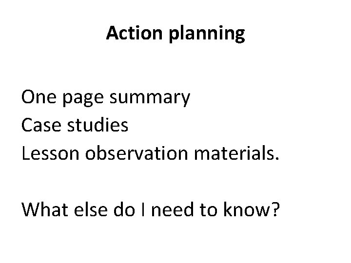 Action planning One page summary Case studies Lesson observation materials. What else do I