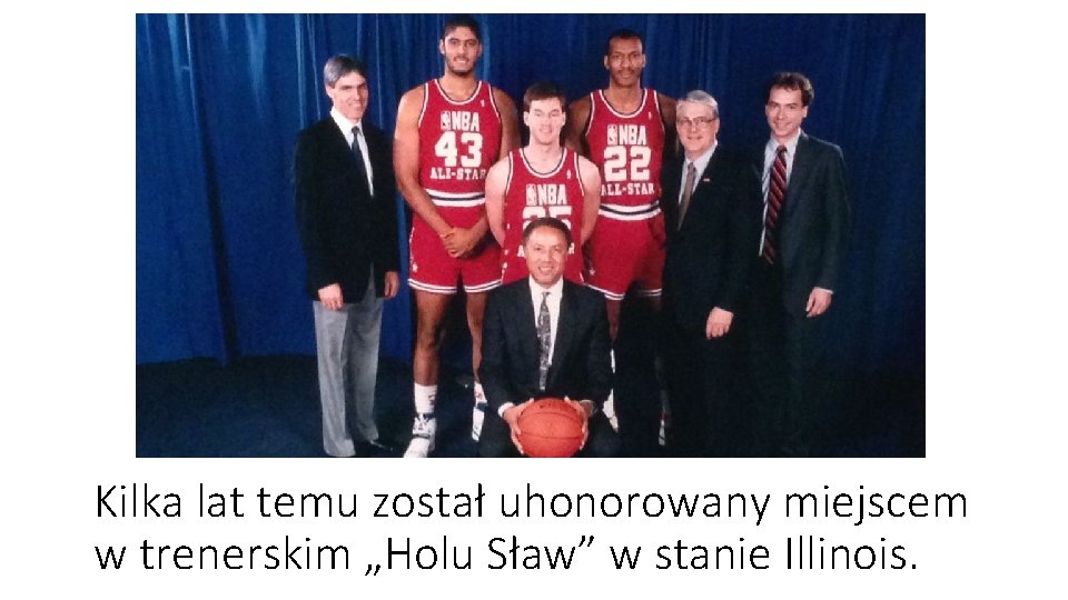 Kilka lat temu został uhonorowany miejscem w trenerskim „Holu Sław” w stanie Illinois. 