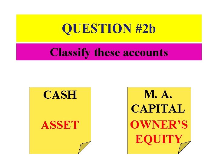 QUESTION #2 b Classify these accounts CASH ASSET M. A. CAPITAL OWNER’S EQUITY 