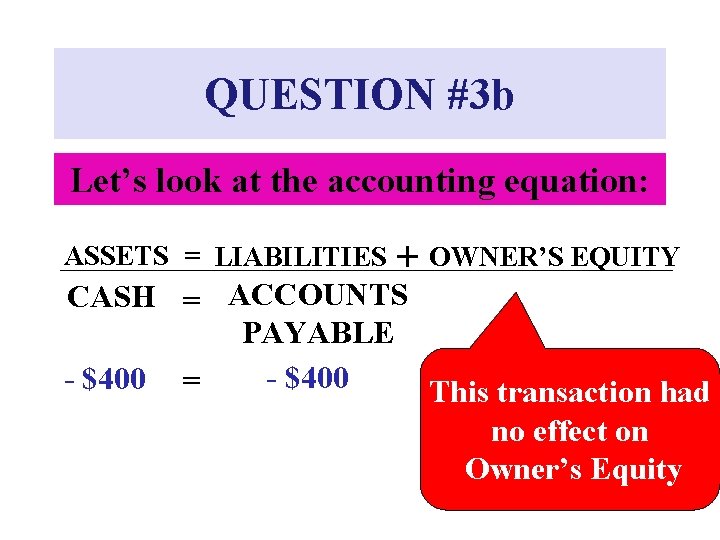 QUESTION #3 b Let’s look at the accounting equation: ASSETS = LIABILITIES + OWNER’S