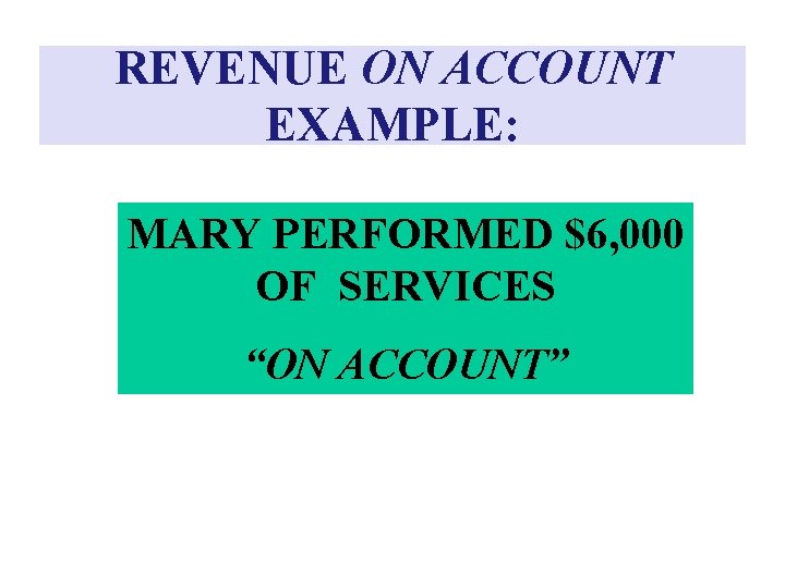 REVENUE ON ACCOUNT EXAMPLE: MARY PERFORMED $6, 000 OF SERVICES “ON ACCOUNT” 