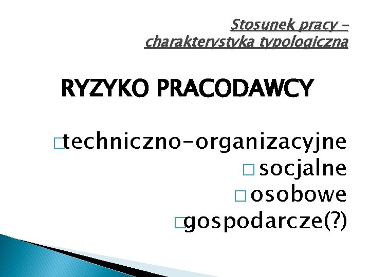 Stosunek pracy – charakterystyka typologiczna RYZYKO PRACODAWCY �techniczno-organizacyjne � socjalne � osobowe �gospodarcze(? )