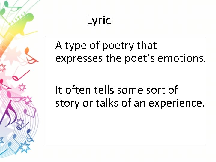 Lyric A type of poetry that expresses the poet’s emotions. It often tells some