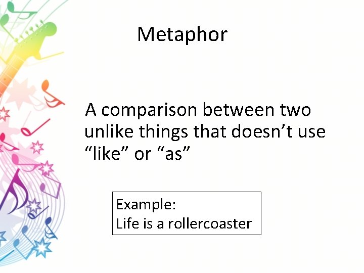 Metaphor A comparison between two unlike things that doesn’t use “like” or “as” Example: