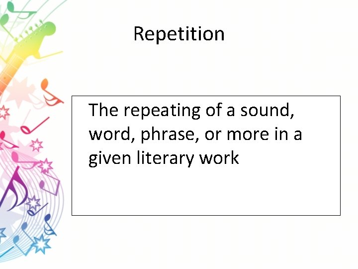 Repetition The repeating of a sound, word, phrase, or more in a given literary