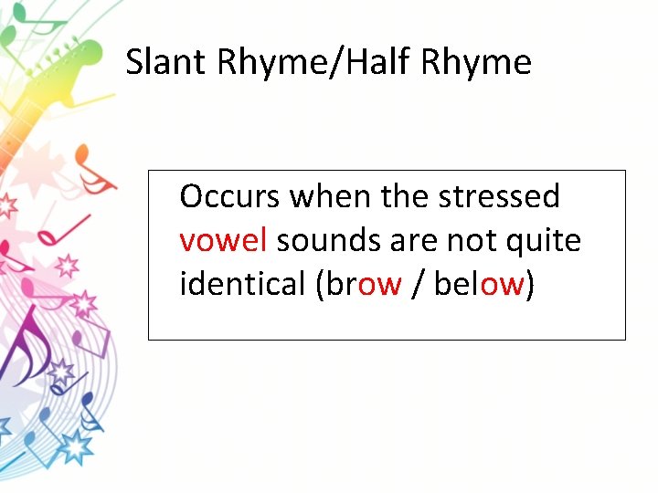 Slant Rhyme/Half Rhyme Occurs when the stressed vowel sounds are not quite identical (brow