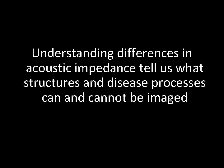 Understanding differences in acoustic impedance tell us what structures and disease processes can and