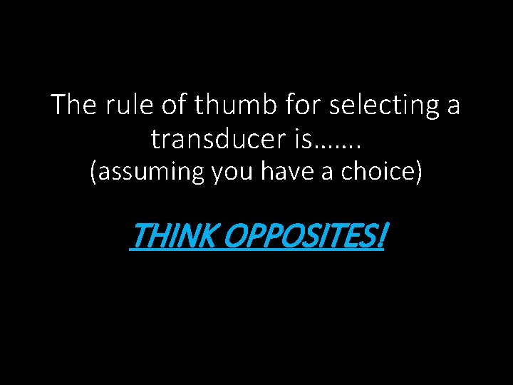 The rule of thumb for selecting a transducer is……. (assuming you have a choice)