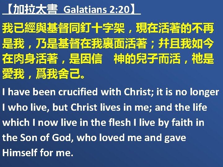 【加拉太書 Galatians 2: 20】 我已經與基督同釘十字架，現在活著的不再 是我，乃是基督在我裏面活著；幷且我如今 在肉身活著，是因信　神的兒子而活，祂是 愛我，爲我舍己。 I have been crucified with Christ;