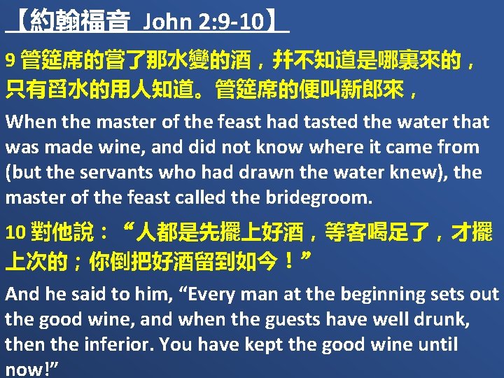【約翰福音 John 2: 9 -10】 9 管筵席的嘗了那水變的酒，幷不知道是哪裏來的， 只有舀水的用人知道。管筵席的便叫新郎來， When the master of the feast