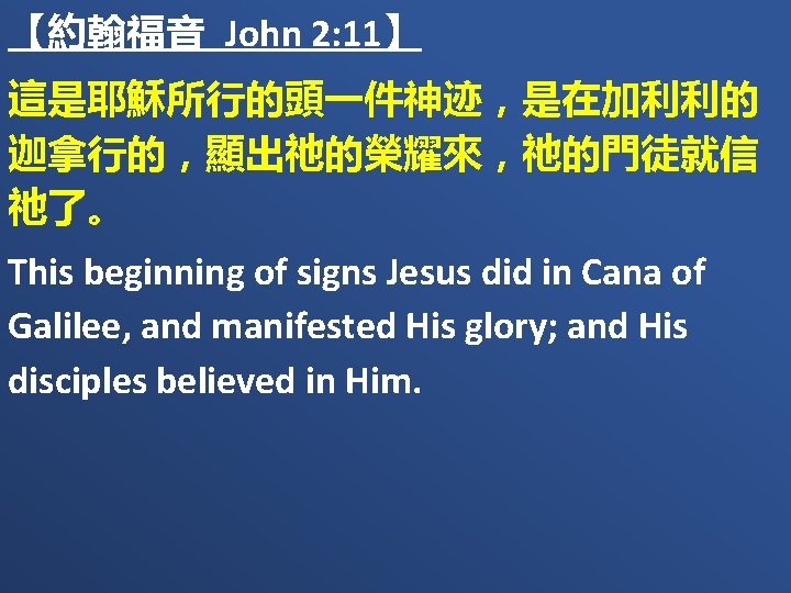 【約翰福音 John 2: 11】 這是耶穌所行的頭一件神迹，是在加利利的 迦拿行的，顯出祂的榮耀來，祂的門徒就信 祂了。 This beginning of signs Jesus did in