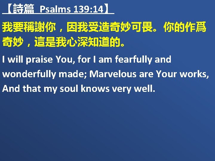 【詩篇 Psalms 139: 14】 我要稱謝你，因我受造奇妙可畏。你的作爲 奇妙，這是我心深知道的。 I will praise You, for I am fearfully