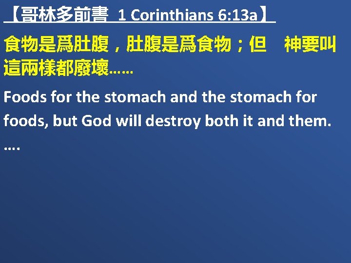 【哥林多前書 1 Corinthians 6: 13 a】 食物是爲肚腹，肚腹是爲食物；但　神要叫 這兩樣都廢壞…… Foods for the stomach and the
