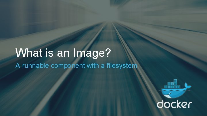 What is an Image? A runnable component with a filesystem 