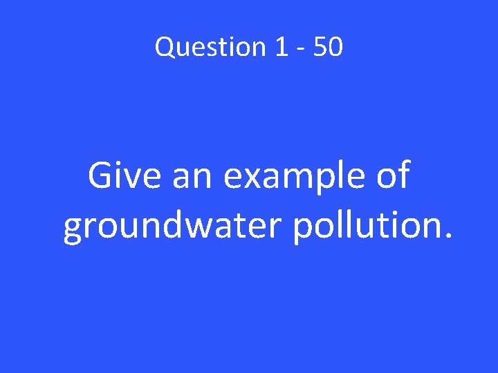 Question 1 - 50 Give an example of groundwater pollution. 