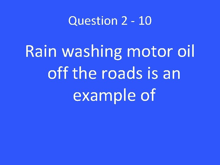 Question 2 - 10 Rain washing motor oil off the roads is an example