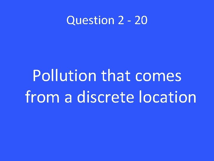 Question 2 - 20 Pollution that comes from a discrete location 