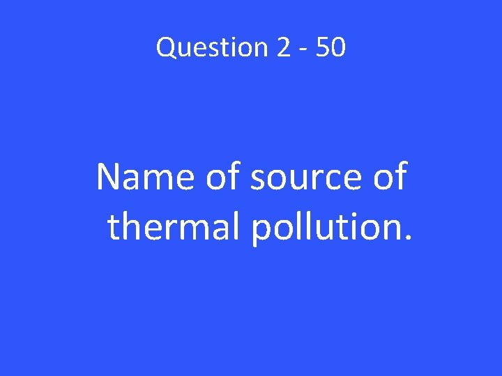 Question 2 - 50 Name of source of thermal pollution. 