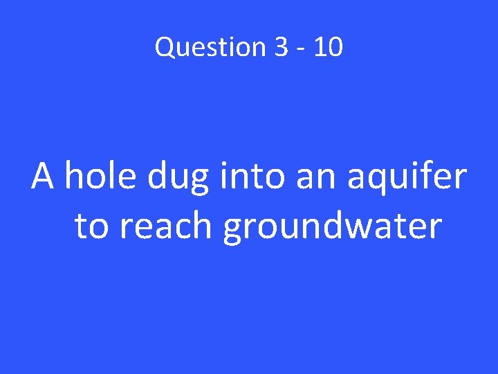 Question 3 - 10 A hole dug into an aquifer to reach groundwater 