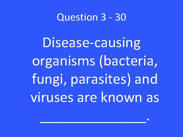 Question 3 - 30 Disease-causing organisms (bacteria, fungi, parasites) and viruses are known as