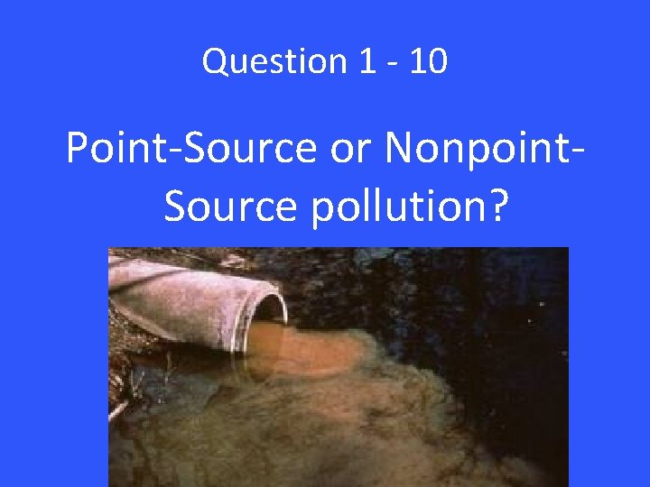 Question 1 - 10 Point-Source or Nonpoint. Source pollution? 