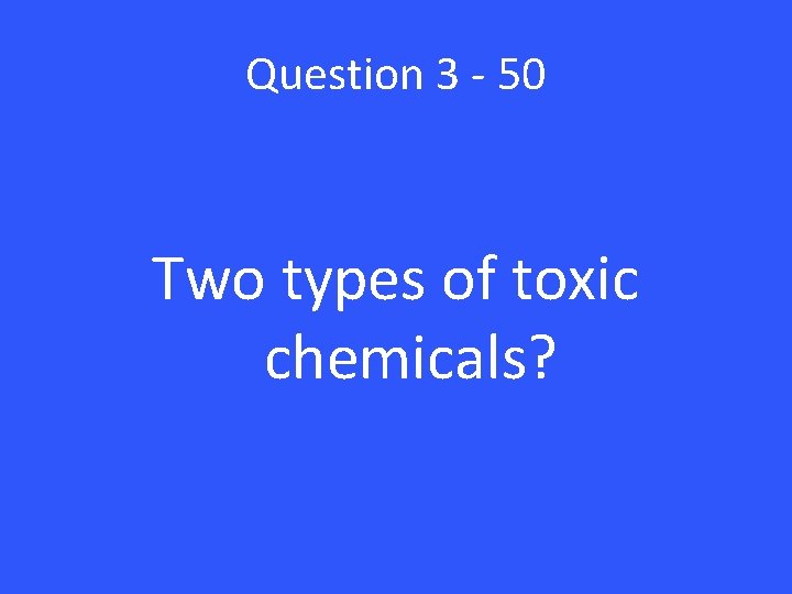 Question 3 - 50 Two types of toxic chemicals? 