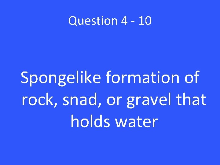 Question 4 - 10 Spongelike formation of rock, snad, or gravel that holds water