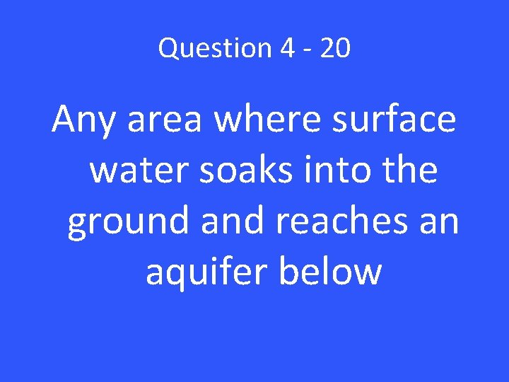 Question 4 - 20 Any area where surface water soaks into the ground and