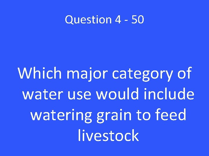 Question 4 - 50 Which major category of water use would include watering grain