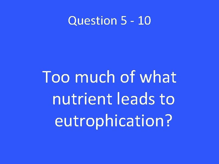 Question 5 - 10 Too much of what nutrient leads to eutrophication? 