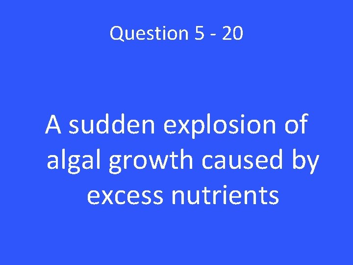 Question 5 - 20 A sudden explosion of algal growth caused by excess nutrients