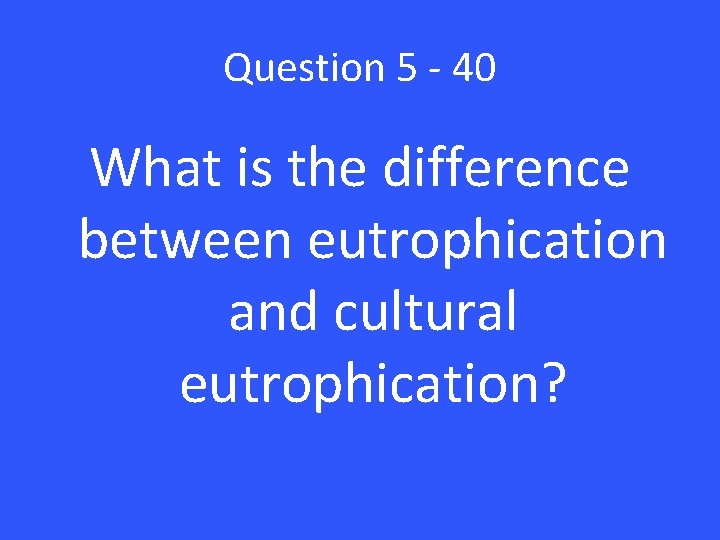 Question 5 - 40 What is the difference between eutrophication and cultural eutrophication? 