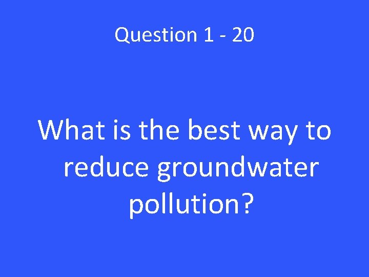 Question 1 - 20 What is the best way to reduce groundwater pollution? 