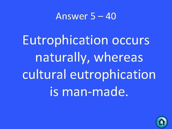 Answer 5 – 40 Eutrophication occurs naturally, whereas cultural eutrophication is man-made. 