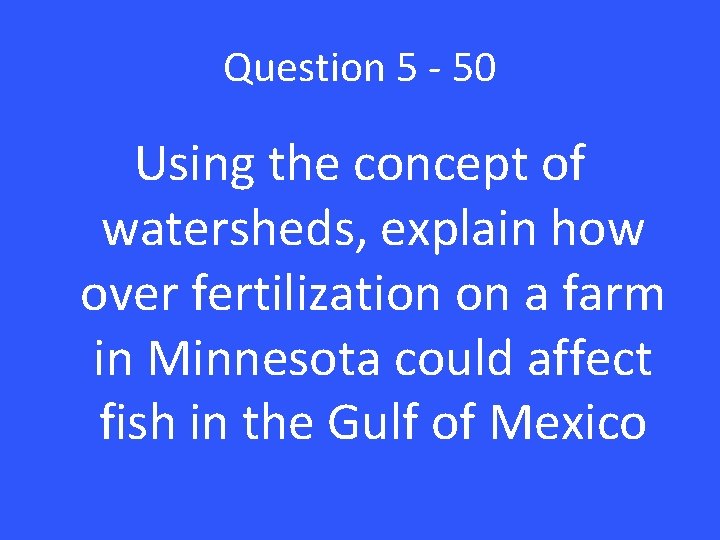 Question 5 - 50 Using the concept of watersheds, explain how over fertilization on