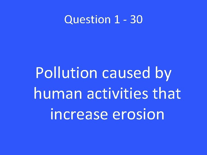 Question 1 - 30 Pollution caused by human activities that increase erosion 