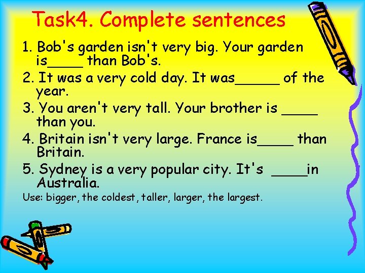 Task 4. Complete sentences 1. Bob's garden isn't very big. Your garden is____ than