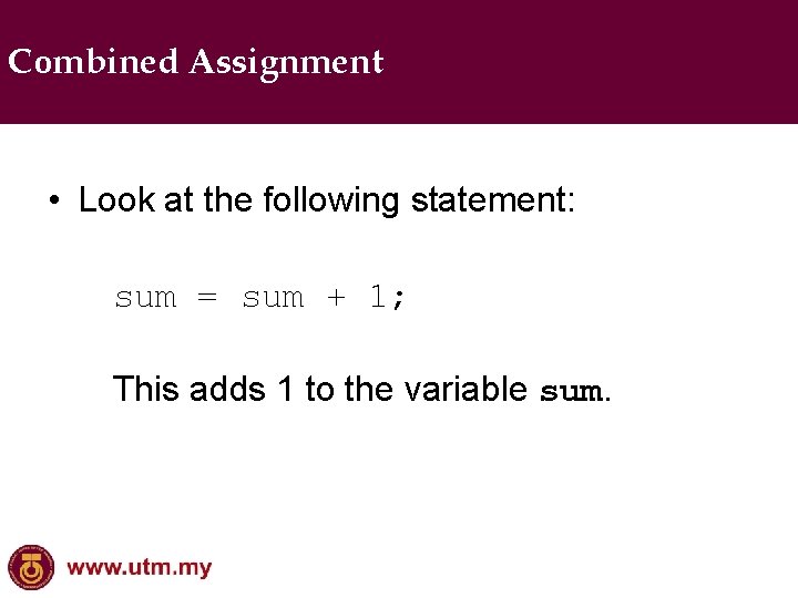 Combined Assignment • Look at the following statement: sum = sum + 1; This
