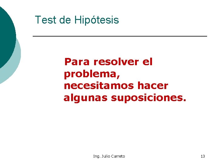 Test de Hipótesis Para resolver el problema, necesitamos hacer algunas suposiciones. Ing. Julio Carreto