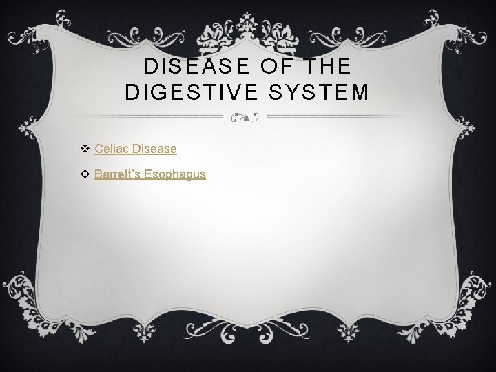DISEASE OF THE DIGESTIVE SYSTEM v Celiac Disease v Barrett’s Esophagus 
