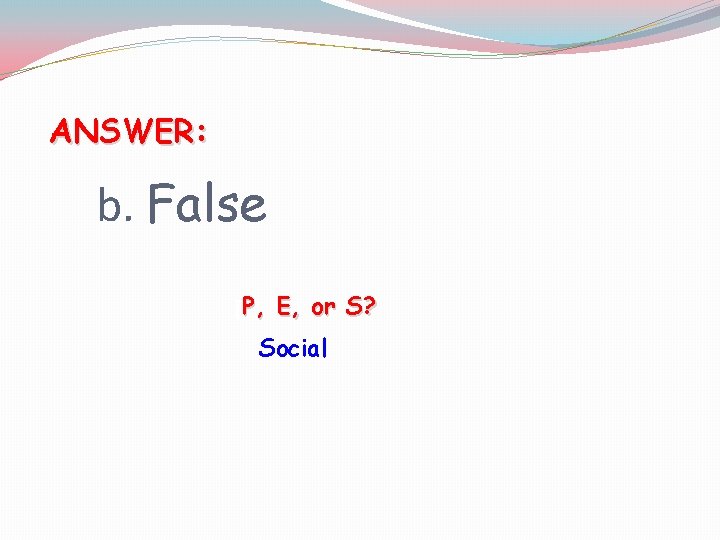 ANSWER: b. False [P, E, or S? Social 