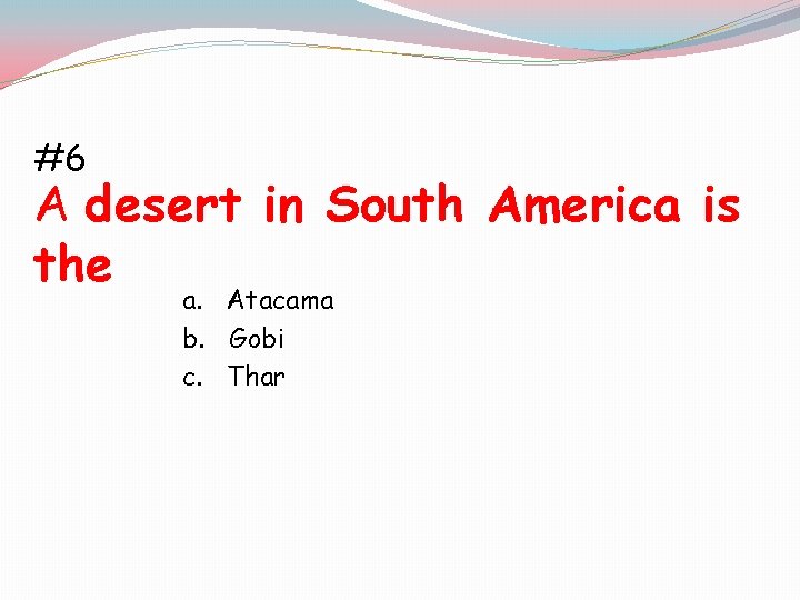 #6 A desert in South America is the a. Atacama b. Gobi c. Thar